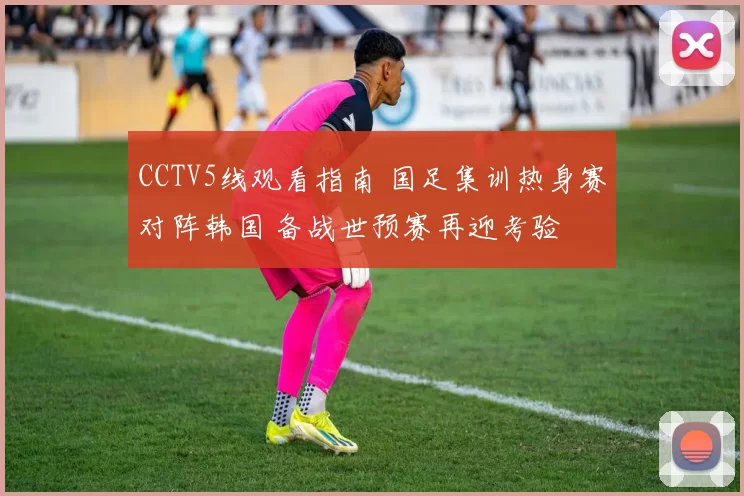 CCTV5线观看指南 国足集训热身赛对阵韩国 备战世预赛再迎考验