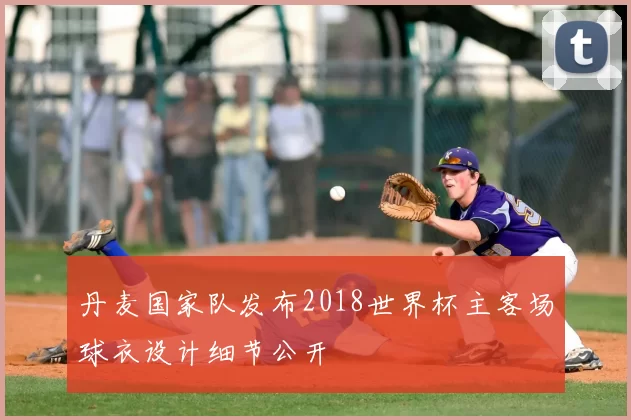 丹麦国家队发布2018世界杯主客场球衣设计细节公开