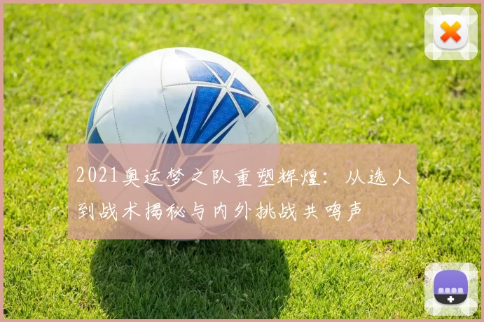 2021奥运梦之队重塑辉煌：从选人到战术揭秘与内外挑战共鸣声