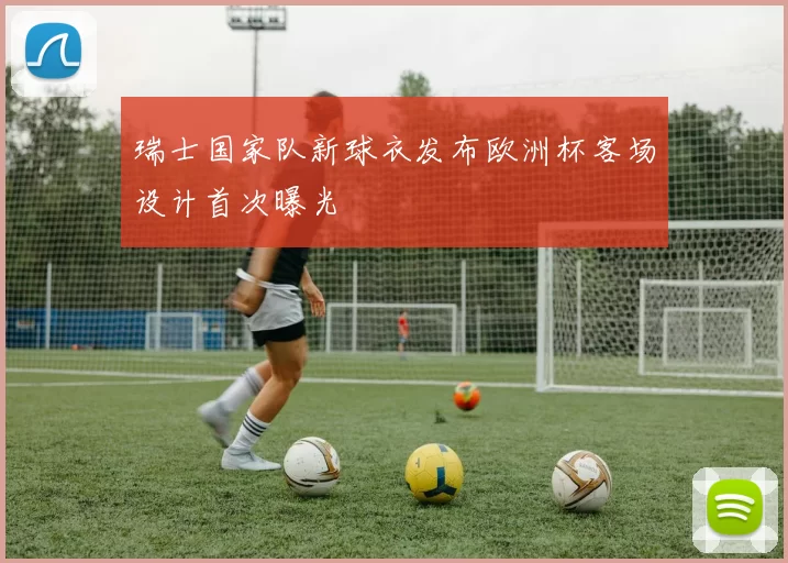 瑞士国家队新球衣发布欧洲杯客场设计首次曝光