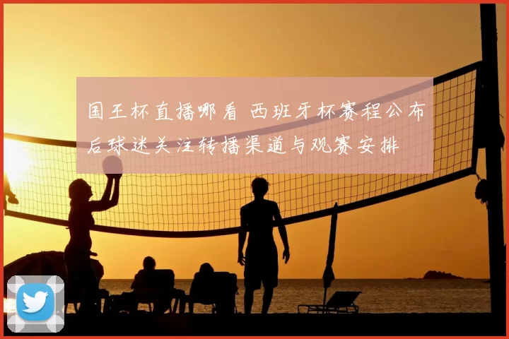 国王杯直播哪看 西班牙杯赛程公布后球迷关注转播渠道与观赛安排