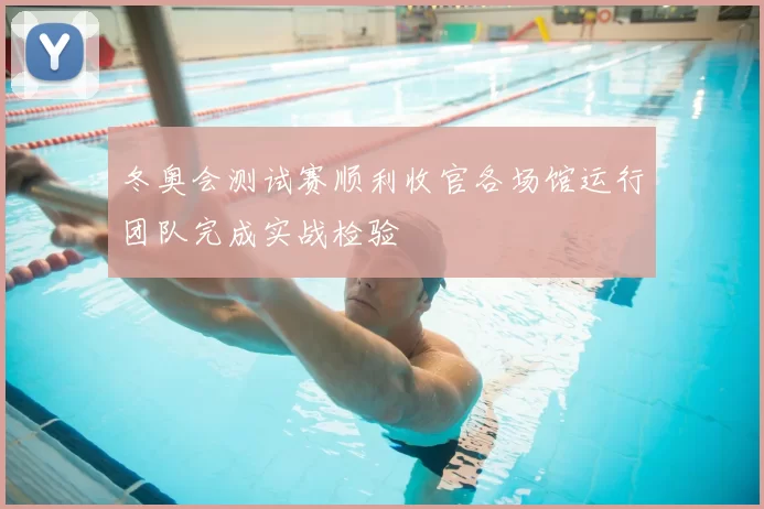 冬奥会测试赛顺利收官各场馆运行团队完成实战检验