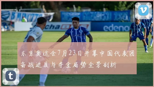 东京奥运会7月23日开幕中国代表团备战进度与夺金局势全景剖析