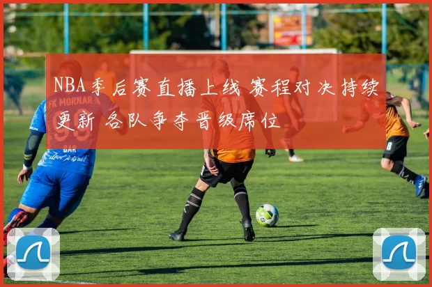 NBA季后赛直播上线 赛程对决持续更新 各队争夺晋级席位