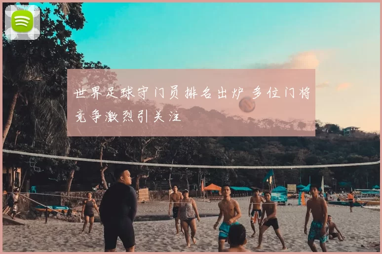 世界足球守门员排名出炉 多位门将竞争激烈引关注
