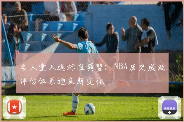 名人堂入选标准调整：NBA历史成就评估体系迎来新变化