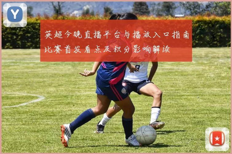 英超今晚直播平台与播放入口指南比赛首发看点及积分影响解读
