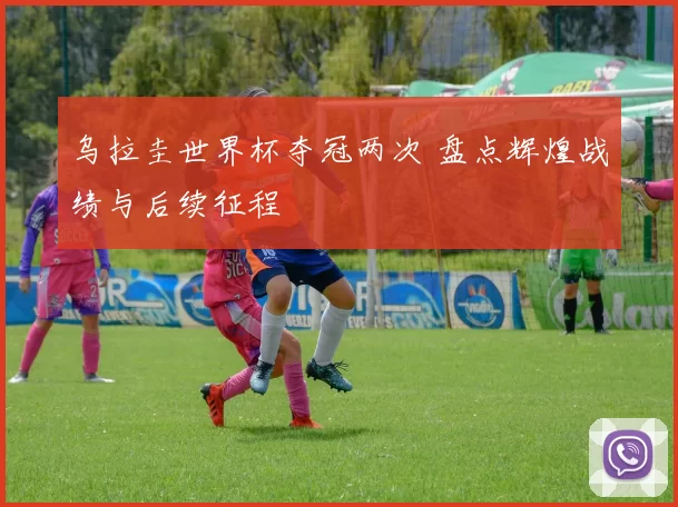乌拉圭世界杯夺冠两次 盘点辉煌战绩与后续征程