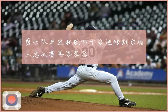 勇士队库里狂砍四十分逆转凯尔特人总决赛再添悬念