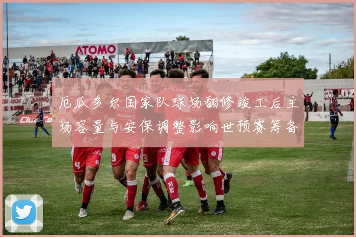 厄瓜多尔国家队球场翻修竣工后主场容量与安保调整影响世预赛筹备