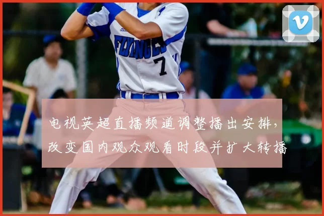 电视英超直播频道调整播出安排,改变国内观众观看时段并扩大转播覆盖范围
