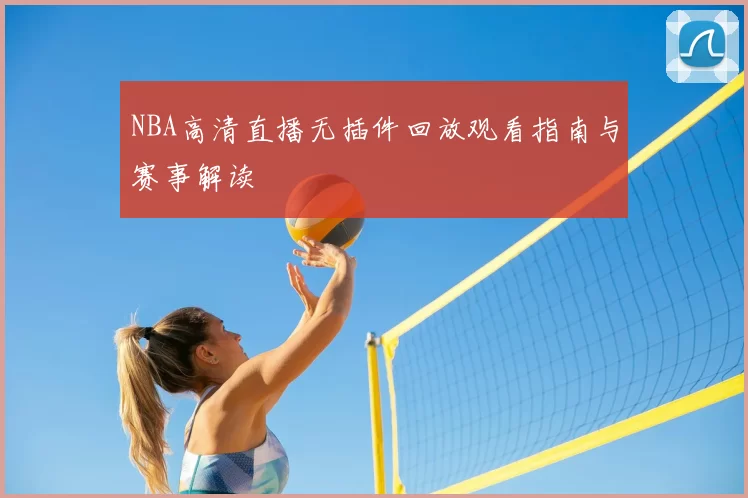 NBA高清直播无插件回放观看指南与赛事解读