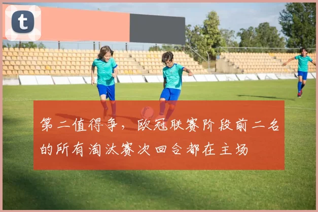 第二值得争，欧冠联赛阶段前二名的所有淘汰赛次回合都在主场