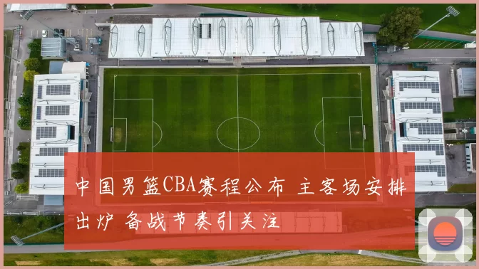 中国男篮CBA赛程公布 主客场安排出炉 备战节奏引关注