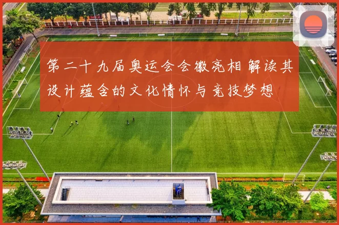 第二十九届奥运会会徽亮相 解读其设计蕴含的文化情怀与竞技梦想