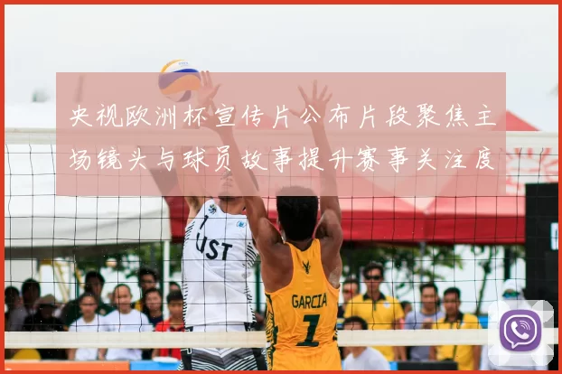 央视欧洲杯宣传片公布片段聚焦主场镜头与球员故事提升赛事关注度