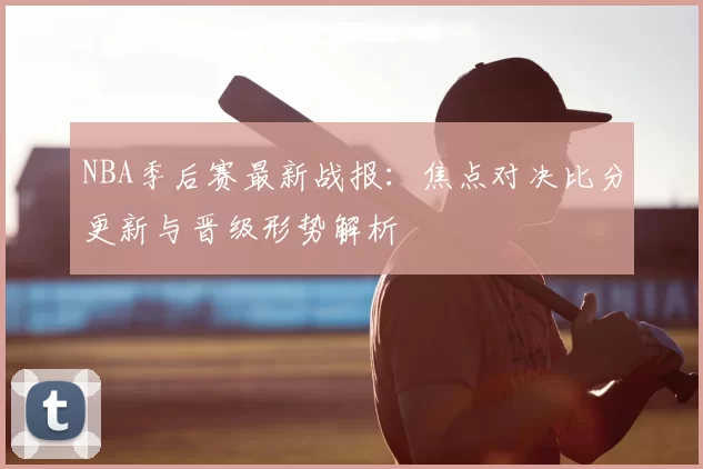 NBA季后赛最新战报：焦点对决比分更新与晋级形势解析