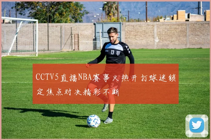 CCTV5直播NBA赛事火热开打球迷锁定焦点对决精彩不断