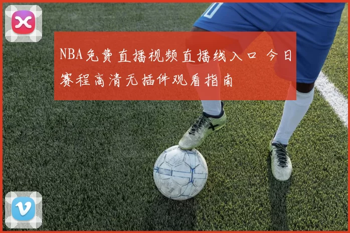 NBA免费直播视频直播线入口 今日赛程高清无插件观看指南