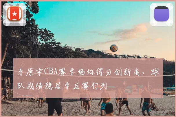 李原宇CBA赛季场均得分创新高，球队战绩稳居季后赛行列