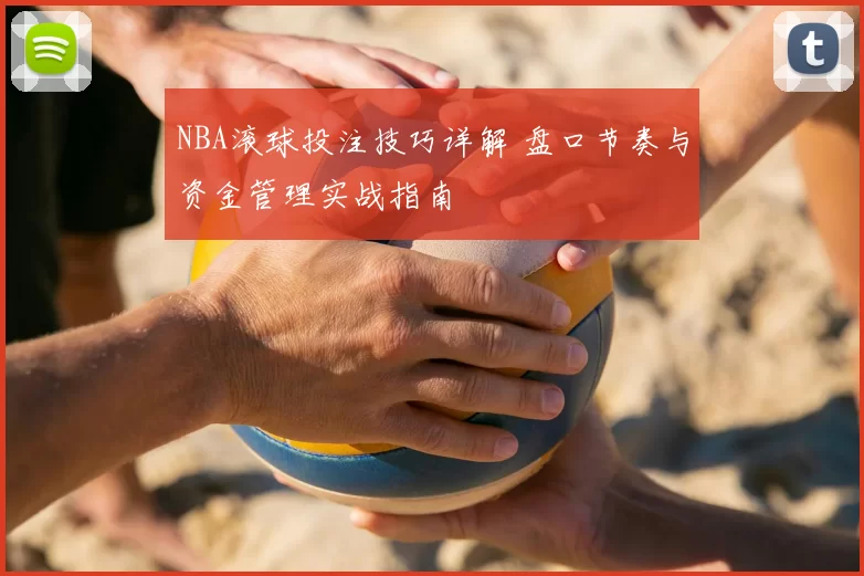 NBA滚球投注技巧详解 盘口节奏与资金管理实战指南