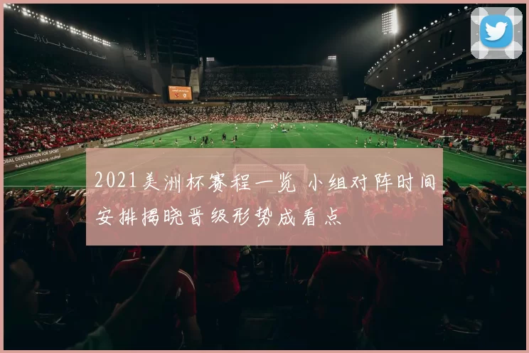 2021美洲杯赛程一览 小组对阵时间安排揭晓晋级形势成看点