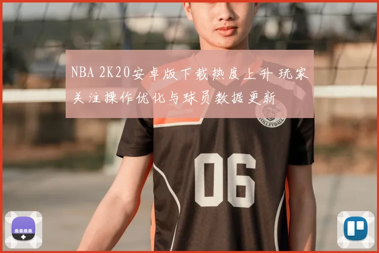 NBA 2K20安卓版下载热度上升 玩家关注操作优化与球员数据更新