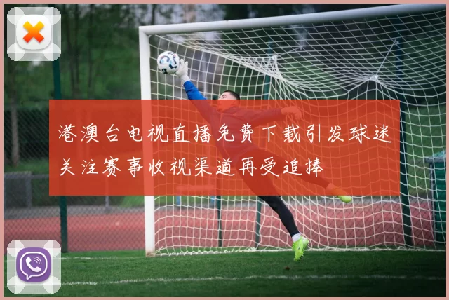 港澳台电视直播免费下载引发球迷关注赛事收视渠道再受追捧