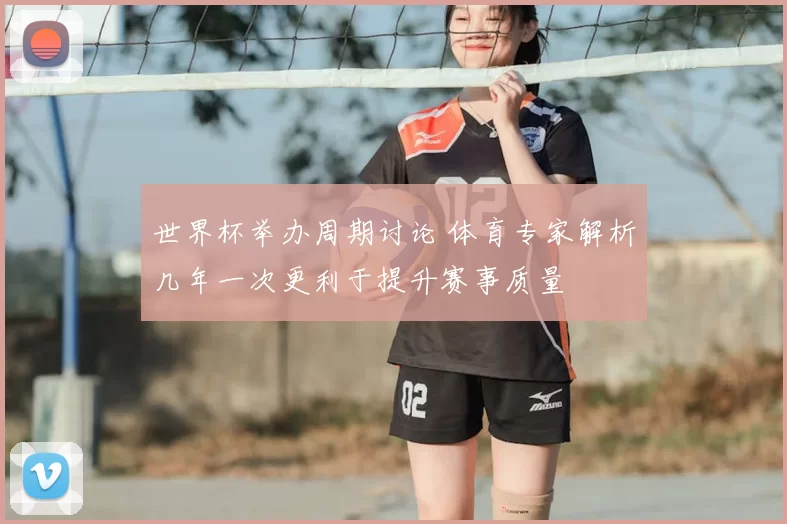 世界杯举办周期讨论 体育专家解析几年一次更利于提升赛事质量