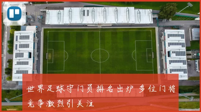 世界足球守门员排名出炉 多位门将竞争激烈引关注