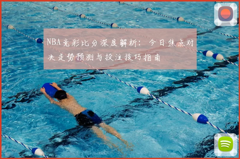 NBA竞彩比分深度解析：今日焦点对决走势预测与投注技巧指南