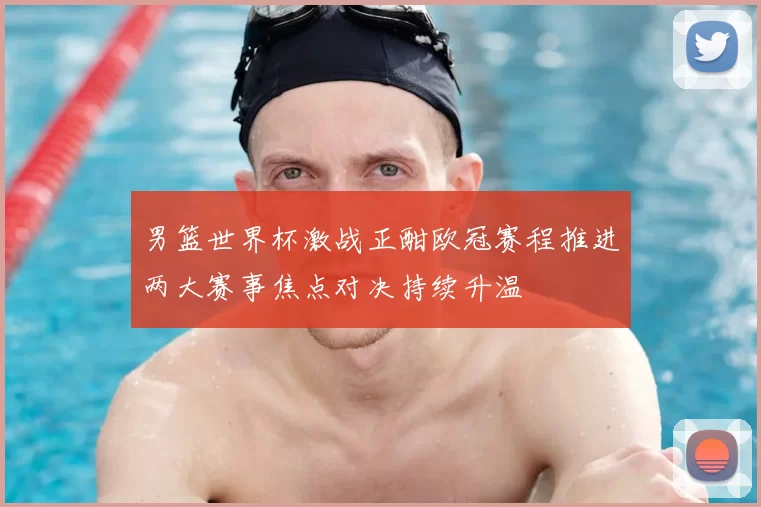 男篮世界杯激战正酣欧冠赛程推进两大赛事焦点对决持续升温