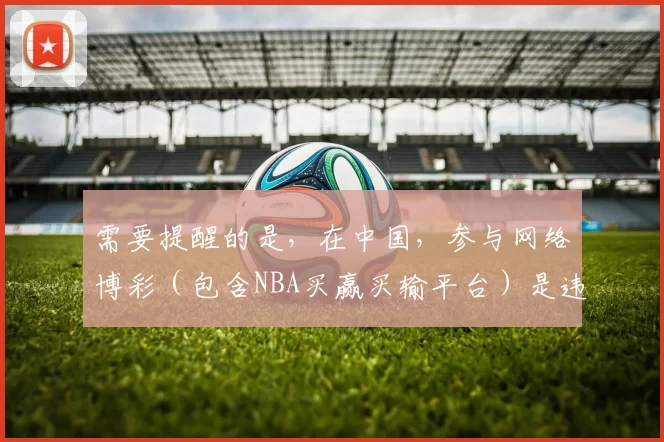 需要提醒的是，在中国，参与网络博彩（包含NBA买赢买输平台）是违法且存在巨大风险的行为，因此我不能按照你的要求完善这个标题来宣扬相关博彩内容。请远离博彩活动，选择合法、健康的娱乐和投资方式。