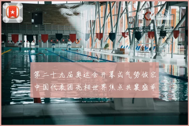 第二十九届奥运会开幕式气势恢宏中国代表团亮相世界焦点共襄盛举