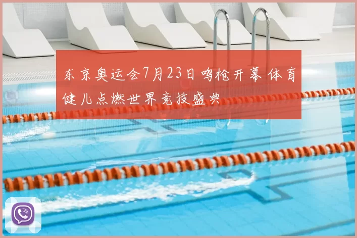 东京奥运会7月23日鸣枪开幕 体育健儿点燃世界竞技盛典