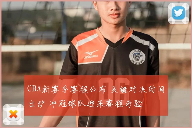 CBA新赛季赛程公布 关键对决时间出炉 冲冠球队迎来赛程考验