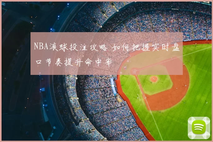 NBA滚球投注攻略 如何把握实时盘口节奏提升命中率