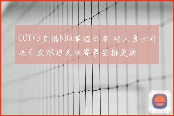 CCTV5直播NBA赛程公布 湖人勇士对决引发球迷关注赛事安排更新