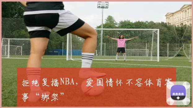 拒绝复播NBA，爱国情怀不容体育赛事“绑架”
