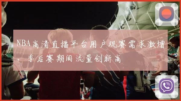 NBA高清直播平台用户观赛需求激增，季后赛期间流量创新高