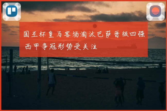 国王杯皇马客场淘汰巴萨晋级四强 西甲争冠形势受关注