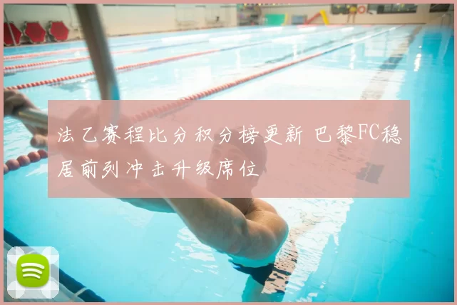 法乙赛程比分积分榜更新 巴黎FC稳居前列冲击升级席位