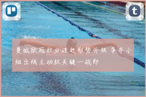 曼城欧冠积分追赶形势升级 争夺小组出线主动权关键一战即