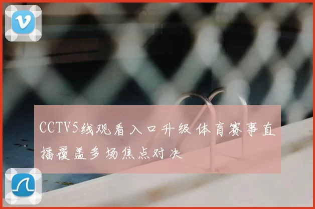 CCTV5线观看入口升级 体育赛事直播覆盖多场焦点对决