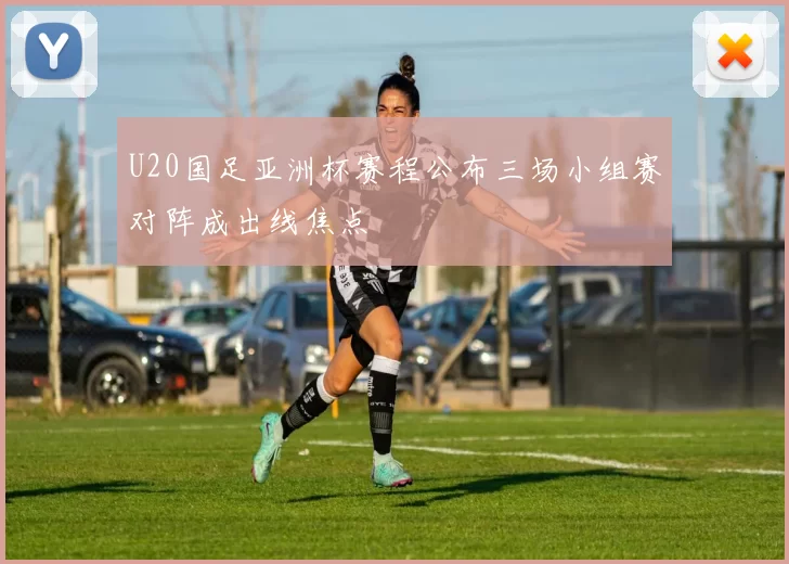 U20国足亚洲杯赛程公布三场小组赛对阵成出线焦点