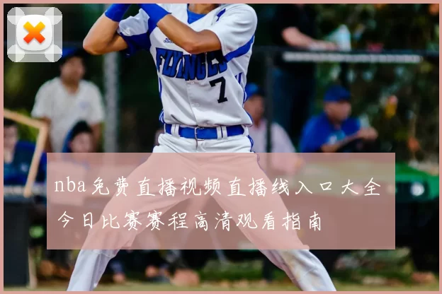 nba免费直播视频直播线入口大全 今日比赛赛程高清观看指南