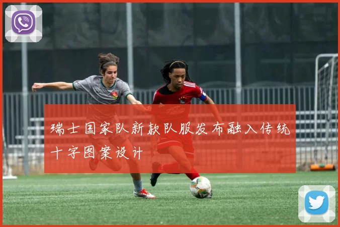 瑞士国家队新款队服发布融入传统十字图案设计
