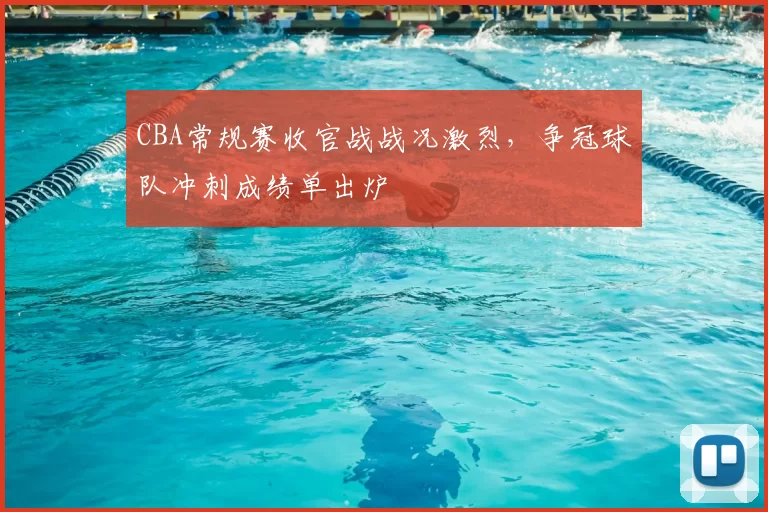 CBA常规赛收官战战况激烈，争冠球队冲刺成绩单出炉