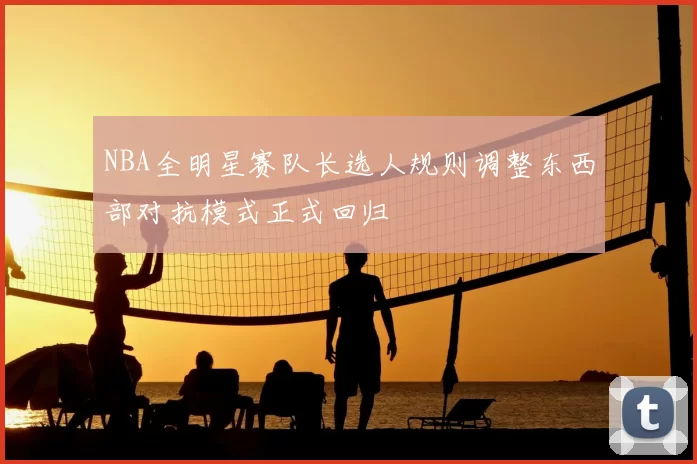 NBA全明星赛队长选人规则调整东西部对抗模式正式回归