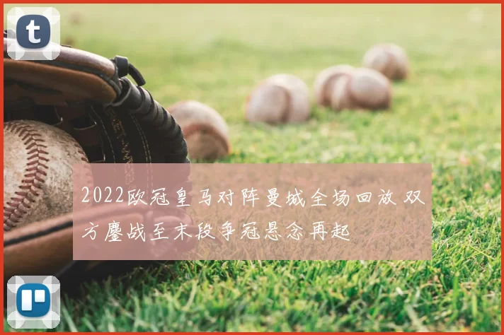 2022欧冠皇马对阵曼城全场回放 双方鏖战至末段争冠悬念再起